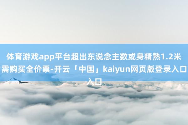 体育游戏app平台超出东说念主数或身精熟1.2米需购买全价票-开云「中国」kaiyun网页版登录入口