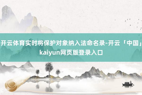 开云体育实时将保护对象纳入法命名录-开云「中国」kaiyun网页版登录入口