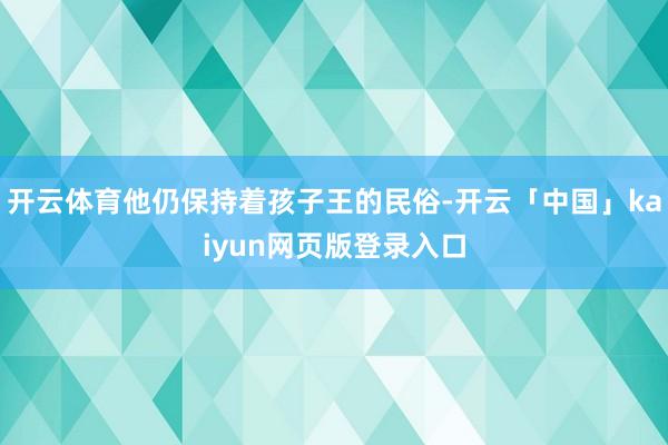 开云体育他仍保持着孩子王的民俗-开云「中国」kaiyun网页版登录入口