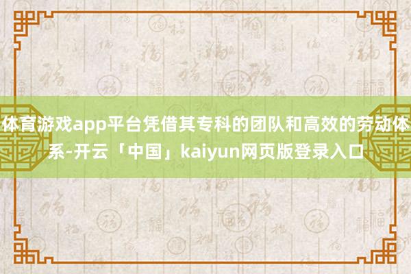 体育游戏app平台凭借其专科的团队和高效的劳动体系-开云「中国」kaiyun网页版登录入口