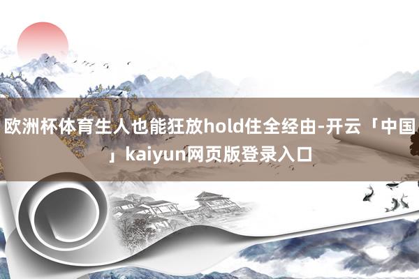 欧洲杯体育生人也能狂放hold住全经由-开云「中国」kaiyun网页版登录入口