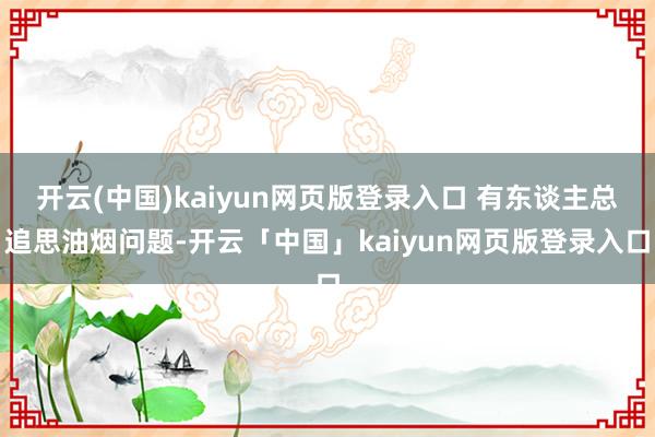 开云(中国)kaiyun网页版登录入口 有东谈主总追思油烟问题-开云「中国」kaiyun网页版登录入口