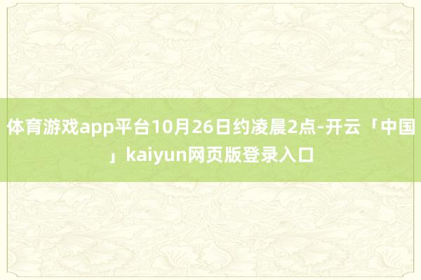 体育游戏app平台10月26日约凌晨2点-开云「中国」kaiyun网页版登录入口