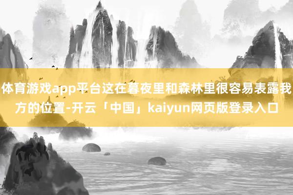 体育游戏app平台这在暮夜里和森林里很容易表露我方的位置-开云「中国」kaiyun网页版登录入口