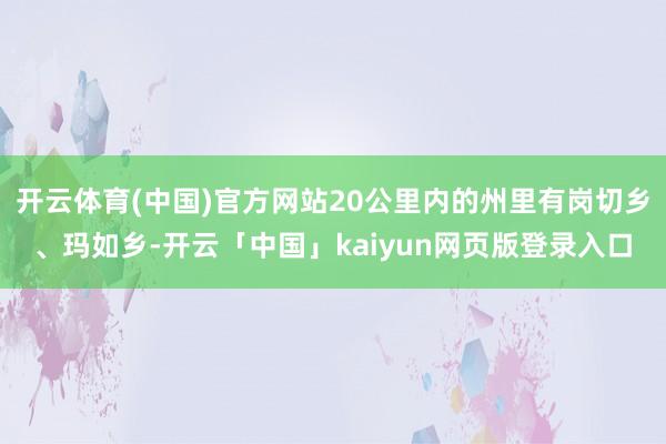 开云体育(中国)官方网站20公里内的州里有岗切乡、玛如乡-开云「中国」kaiyun网页版登录入口