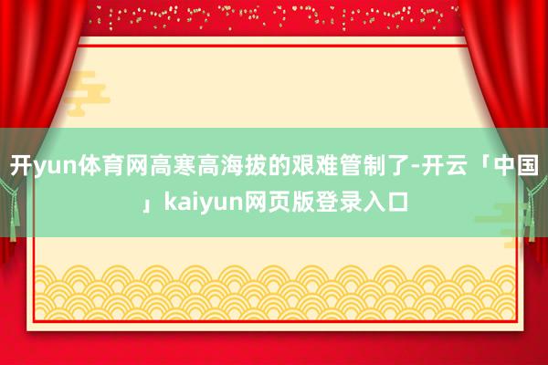开yun体育网高寒高海拔的艰难管制了-开云「中国」kaiyun网页版登录入口