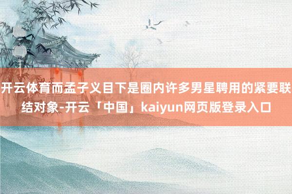 开云体育而孟子义目下是圈内许多男星聘用的紧要联结对象-开云「中国」kaiyun网页版登录入口