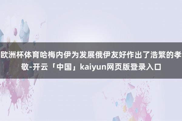 欧洲杯体育哈梅内伊为发展俄伊友好作出了浩繁的孝敬-开云「中国」kaiyun网页版登录入口