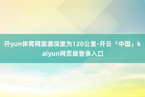 开yun体育网震源深度为120公里-开云「中国」kaiyun网页版登录入口