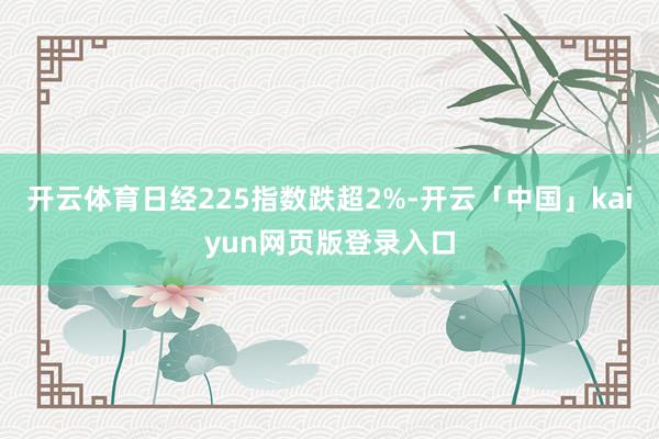 开云体育日经225指数跌超2%-开云「中国」kaiyun网页版登录入口