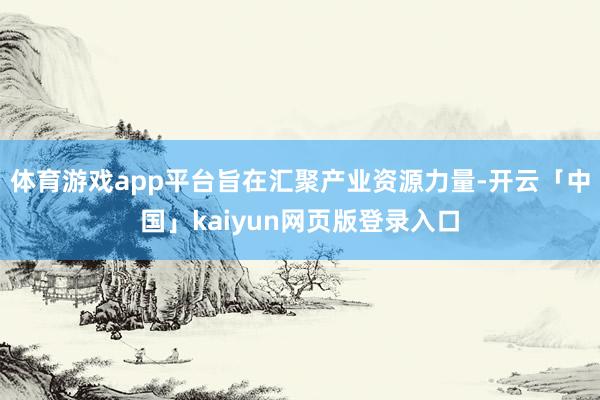 体育游戏app平台旨在汇聚产业资源力量-开云「中国」kaiyun网页版登录入口